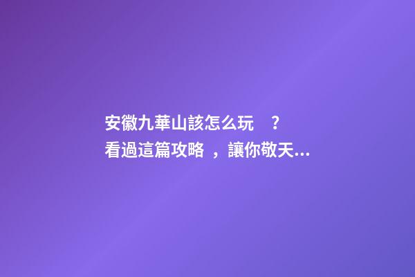 安徽九華山該怎么玩？看過這篇攻略，讓你敬天祈福游山玩水兩不誤